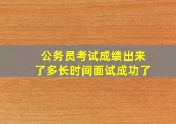 公务员考试成绩出来了多长时间面试成功了