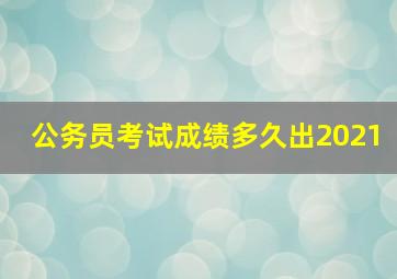 公务员考试成绩多久出2021