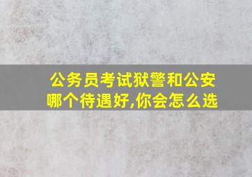 公务员考试狱警和公安哪个待遇好,你会怎么选