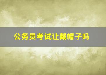 公务员考试让戴帽子吗