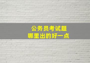 公务员考试题哪里出的好一点