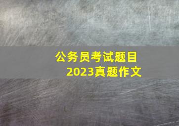 公务员考试题目2023真题作文