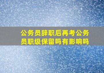 公务员辞职后再考公务员职级保留吗有影响吗