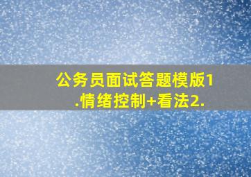 公务员面试答题模版1.情绪控制+看法2.