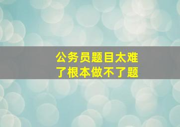 公务员题目太难了根本做不了题