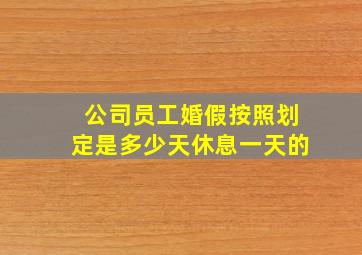 公司员工婚假按照划定是多少天休息一天的