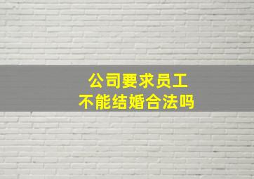 公司要求员工不能结婚合法吗