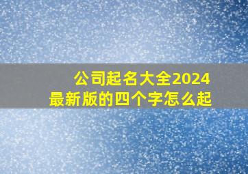 公司起名大全2024最新版的四个字怎么起