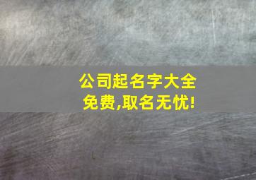 公司起名字大全免费,取名无忧!