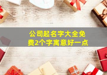 公司起名字大全免费2个字寓意好一点