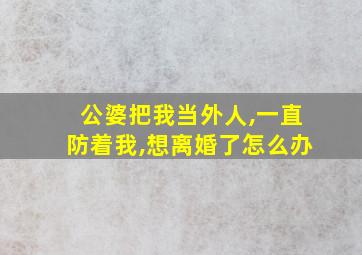 公婆把我当外人,一直防着我,想离婚了怎么办