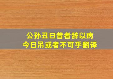 公孙丑曰昔者辞以病今日吊或者不可乎翻译