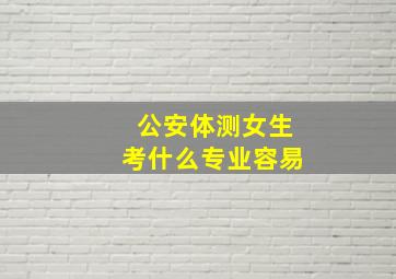 公安体测女生考什么专业容易