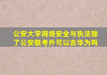 公安大学网络安全与执法除了公安联考外可以去华为吗