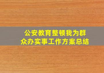 公安教育整顿我为群众办实事工作方案总结