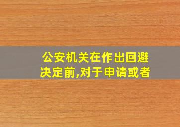 公安机关在作出回避决定前,对于申请或者