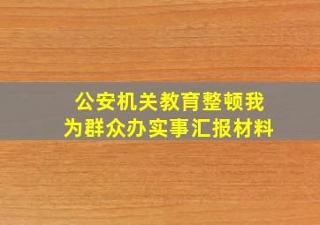 公安机关教育整顿我为群众办实事汇报材料