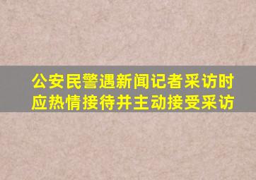 公安民警遇新闻记者采访时应热情接待并主动接受采访