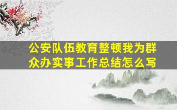 公安队伍教育整顿我为群众办实事工作总结怎么写