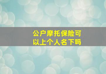 公户摩托保险可以上个人名下吗