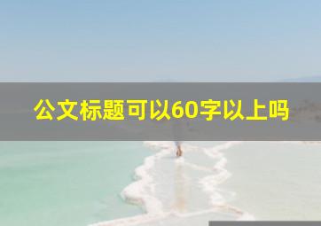 公文标题可以60字以上吗