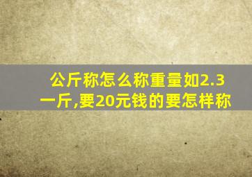 公斤称怎么称重量如2.3一斤,要20元钱的要怎样称