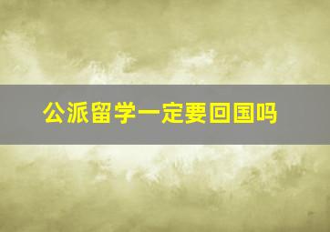 公派留学一定要回国吗