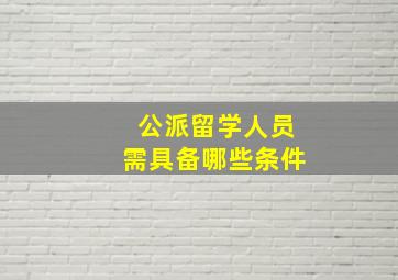 公派留学人员需具备哪些条件