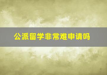 公派留学非常难申请吗