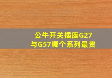 公牛开关插座G27与G57哪个系列最贵