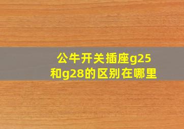 公牛开关插座g25和g28的区别在哪里