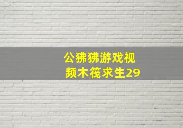 公狒狒游戏视频木筏求生29