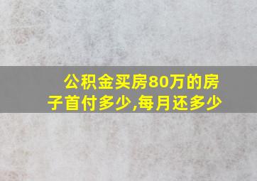 公积金买房80万的房子首付多少,每月还多少