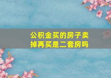 公积金买的房子卖掉再买是二套房吗