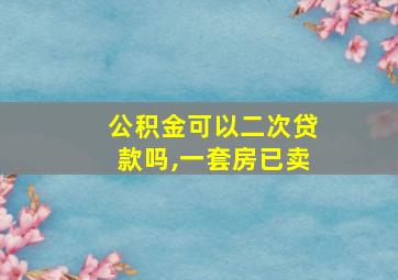 公积金可以二次贷款吗,一套房已卖