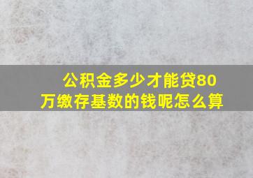 公积金多少才能贷80万缴存基数的钱呢怎么算