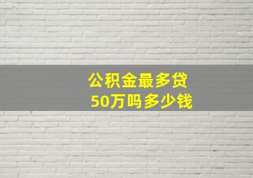 公积金最多贷50万吗多少钱