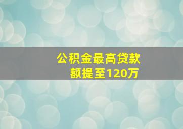 公积金最高贷款额提至120万