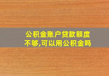 公积金账户贷款额度不够,可以用公积金吗