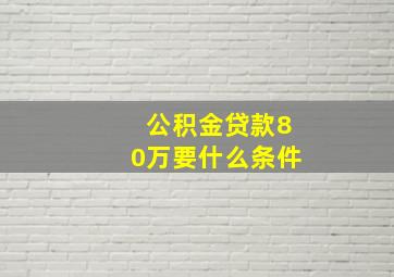 公积金贷款80万要什么条件