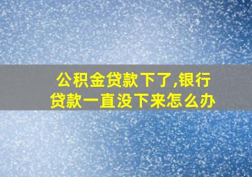 公积金贷款下了,银行贷款一直没下来怎么办