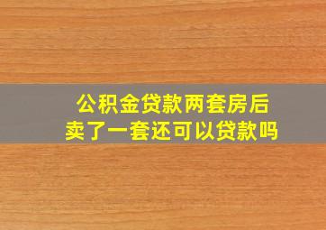 公积金贷款两套房后卖了一套还可以贷款吗