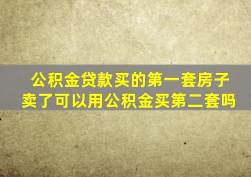 公积金贷款买的第一套房子卖了可以用公积金买第二套吗