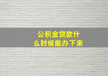 公积金贷款什么时候能办下来