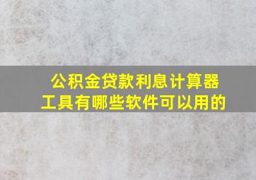 公积金贷款利息计算器工具有哪些软件可以用的