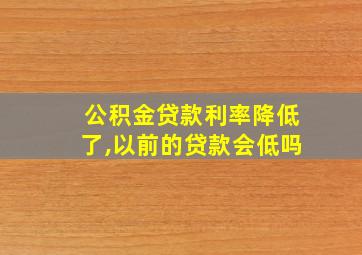 公积金贷款利率降低了,以前的贷款会低吗