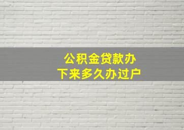 公积金贷款办下来多久办过户