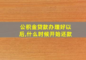 公积金贷款办理好以后,什么时候开始还款