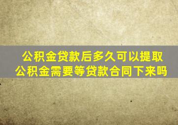 公积金贷款后多久可以提取公积金需要等贷款合同下来吗