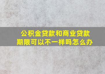 公积金贷款和商业贷款期限可以不一样吗怎么办